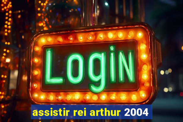 assistir rei arthur 2004